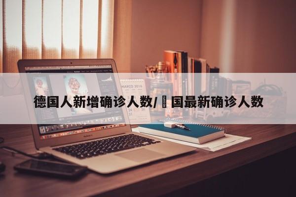 德国人新增确诊人数/徳国最新确诊人数