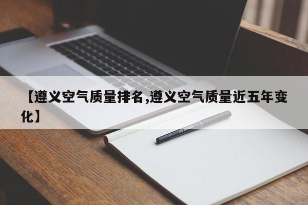 【遵义空气质量排名,遵义空气质量近五年变化】