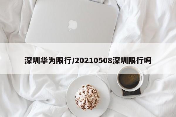 深圳华为限行/20210508深圳限行吗