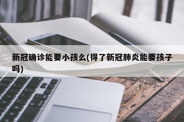 新冠确诊能要小孩么(得了新冠肺炎能要孩子吗)