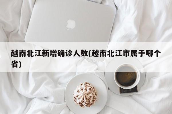 越南北江新增确诊人数(越南北江市属于哪个省)