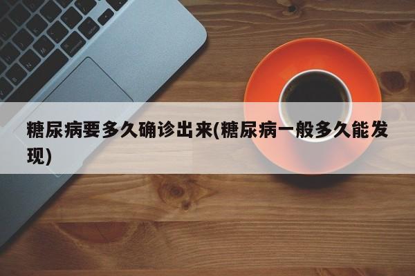 糖尿病要多久确诊出来(糖尿病一般多久能发现)