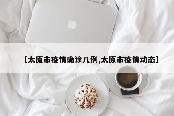 【太原市疫情确诊几例,太原市疫情动态】