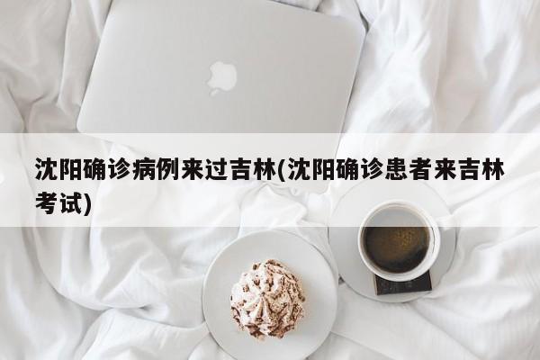 沈阳确诊病例来过吉林(沈阳确诊患者来吉林考试)