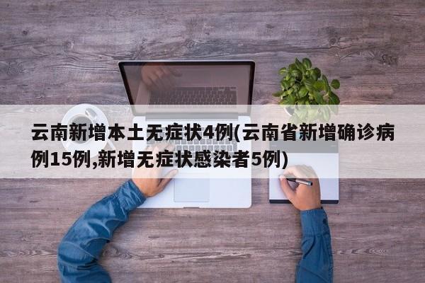 云南新增本土无症状4例(云南省新增确诊病例15例,新增无症状感染者5例)