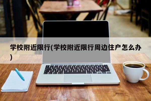 学校附近限行(学校附近限行周边住户怎么办)