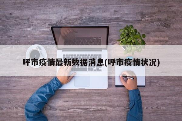 呼市疫情最新数据消息(呼市疫情状况)