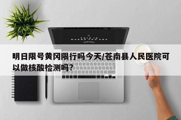 明日限号黄冈限行吗今天/苍南县人民医院可以做核酸检测吗?