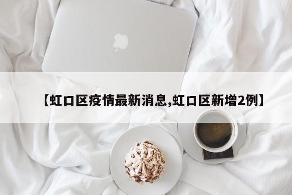 【虹口区疫情最新消息,虹口区新增2例】