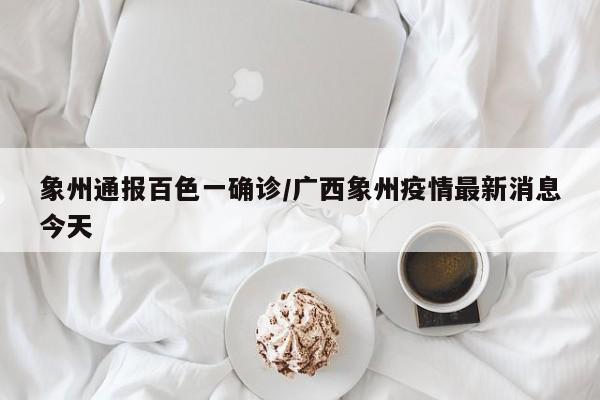 象州通报百色一确诊/广西象州疫情最新消息今天