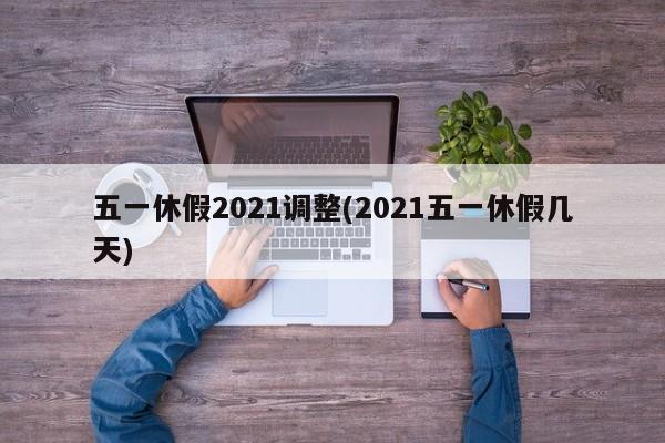 五一休假2021调整(2021五一休假几天)