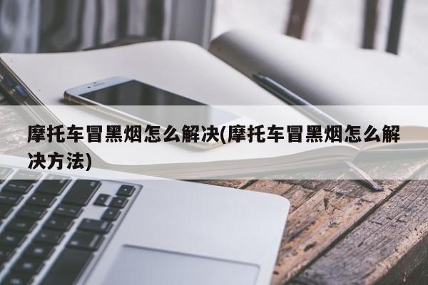 摩托车冒黑烟怎么解决(摩托车冒黑烟怎么解决方法)