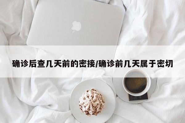 确诊后查几天前的密接/确诊前几天属于密切