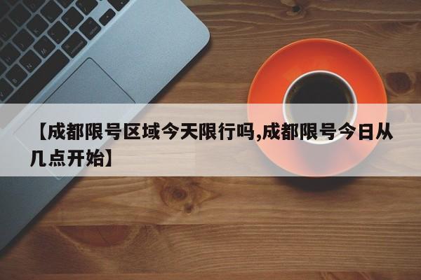 【成都限号区域今天限行吗,成都限号今日从几点开始】