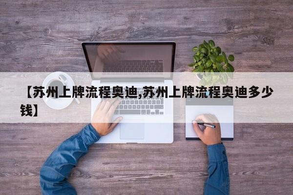 【苏州上牌流程奥迪,苏州上牌流程奥迪多少钱】