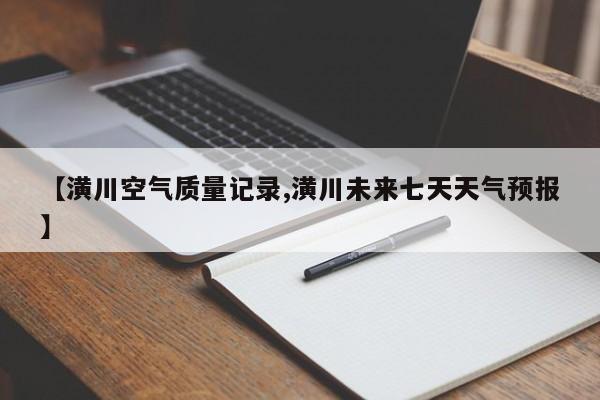 【潢川空气质量记录,潢川未来七天天气预报】