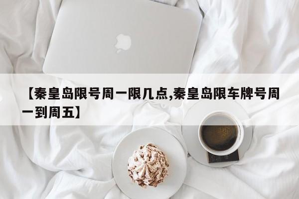 【秦皇岛限号周一限几点,秦皇岛限车牌号周一到周五】