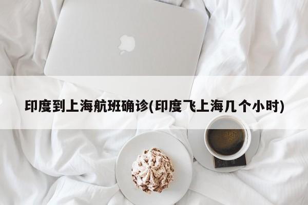 印度到上海航班确诊(印度飞上海几个小时)