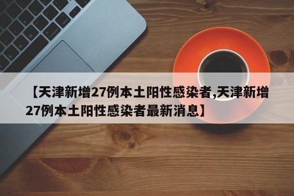 【天津新增27例本土阳性感染者,天津新增27例本土阳性感染者最新消息】