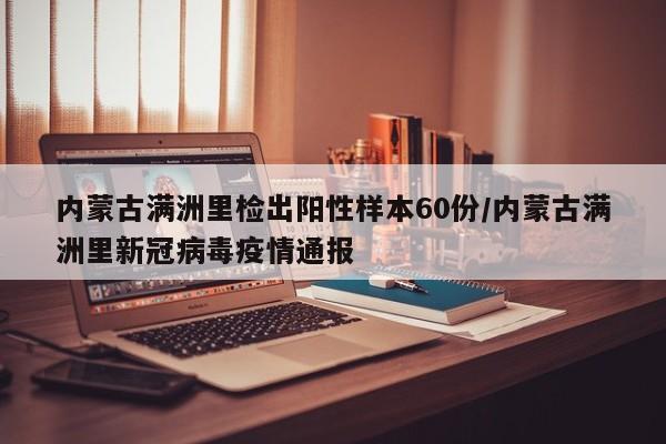 内蒙古满洲里检出阳性样本60份/内蒙古满洲里新冠病毒疫情通报