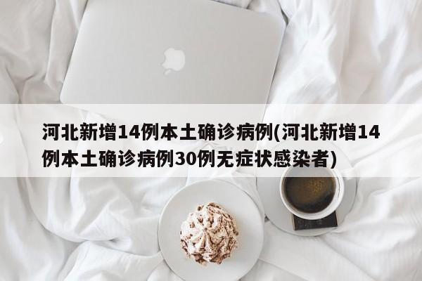 河北新增14例本土确诊病例(河北新增14例本土确诊病例30例无症状感染者)