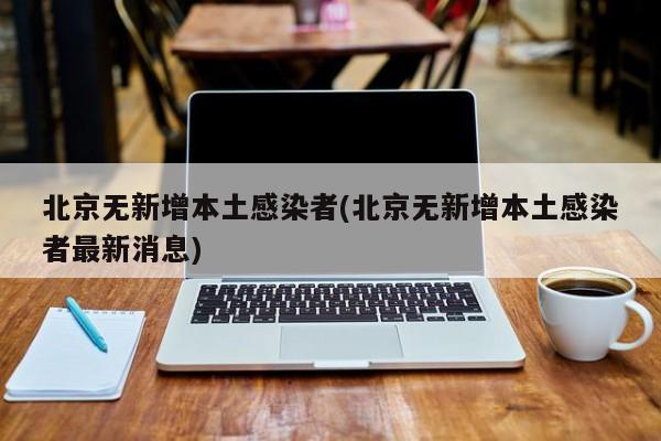 北京无新增本土感染者(北京无新增本土感染者最新消息)