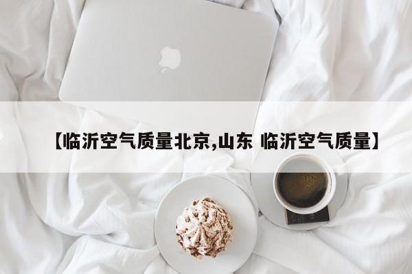 【临沂空气质量北京,山东 临沂空气质量】