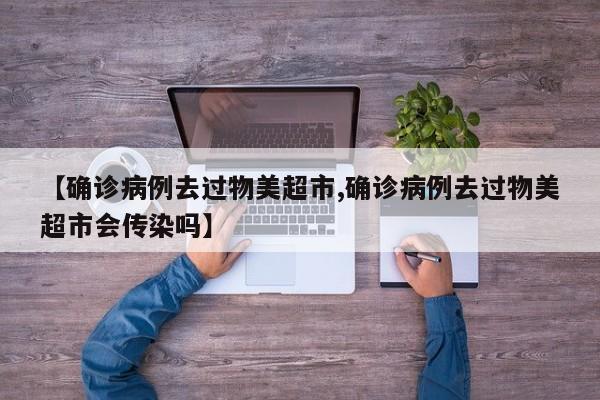 【确诊病例去过物美超市,确诊病例去过物美超市会传染吗】