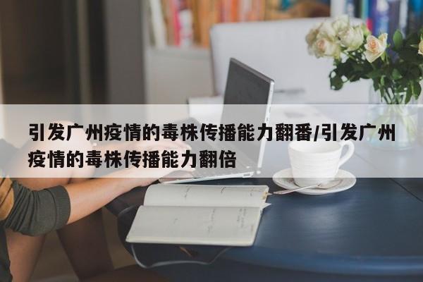 引发广州疫情的毒株传播能力翻番/引发广州疫情的毒株传播能力翻倍