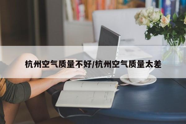 杭州空气质量不好/杭州空气质量太差