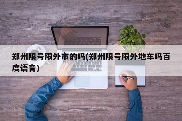 郑州限号限外市的吗(郑州限号限外地车吗百度语音)