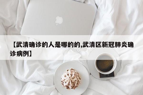 【武清确诊的人是哪的的,武清区新冠肺炎确诊病例】