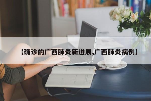 【确诊的广西肺炎新进展,广西肺炎病例】