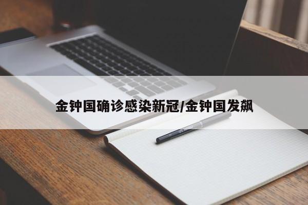 金钟国确诊感染新冠/金钟国发飙