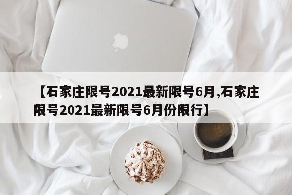 【石家庄限号2021最新限号6月,石家庄限号2021最新限号6月份限行】
