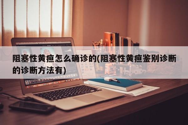 阻塞性黄疸怎么确诊的(阻塞性黄疸鉴别诊断的诊断方法有)