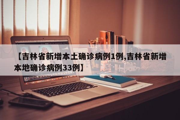 【吉林省新增本土确诊病例1例,吉林省新增本地确诊病例33例】