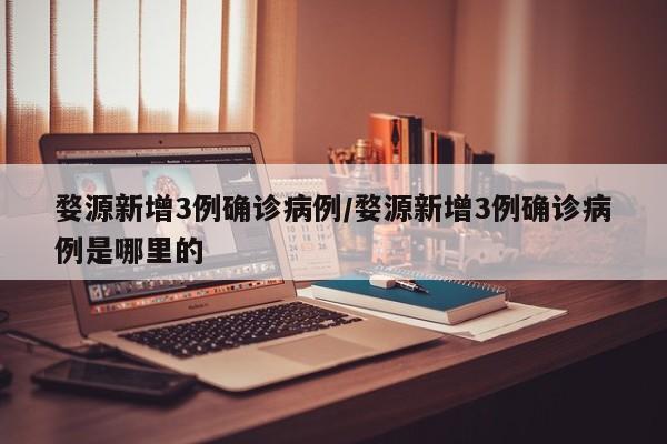 婺源新增3例确诊病例/婺源新增3例确诊病例是哪里的