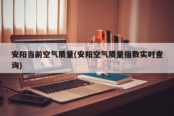 安阳当前空气质量(安阳空气质量指数实时查询)