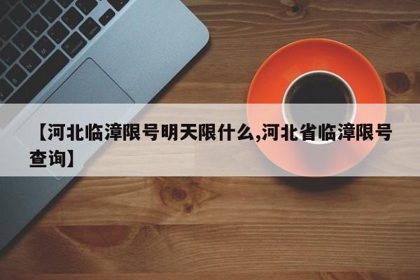 【河北临漳限号明天限什么,河北省临漳限号查询】