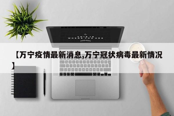 【万宁疫情最新消息,万宁冠状病毒最新情况】
