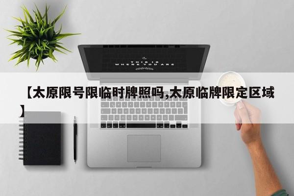 【太原限号限临时牌照吗,太原临牌限定区域】