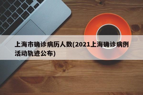 上海市确诊病历人数(2021上海确诊病例活动轨迹公布)