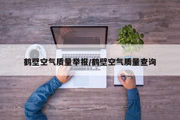 鹤壁空气质量举报/鹤壁空气质量查询