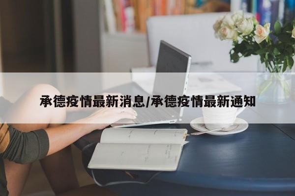承德疫情最新消息/承德疫情最新通知