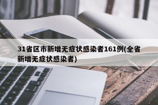31省区市新增无症状感染者161例(全省新增无症状感染者)