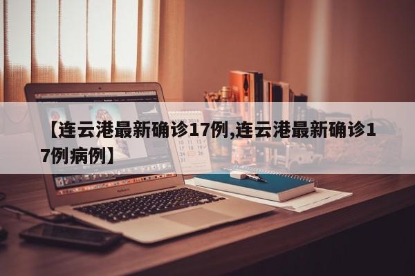 【连云港最新确诊17例,连云港最新确诊17例病例】