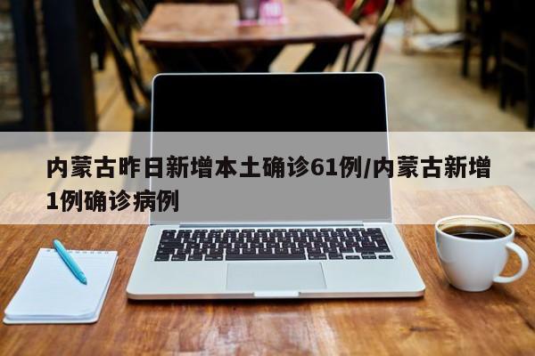 内蒙古昨日新增本土确诊61例/内蒙古新增1例确诊病例