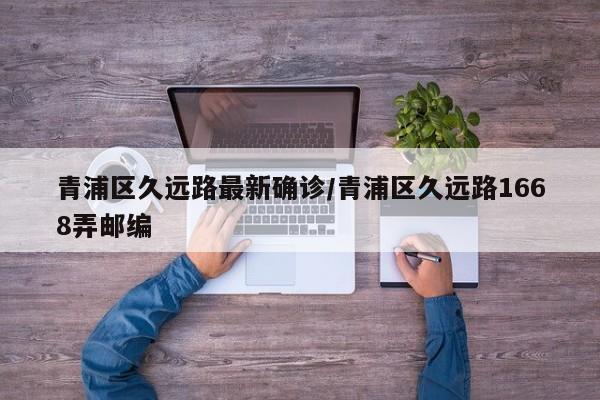 青浦区久远路最新确诊/青浦区久远路1668弄邮编