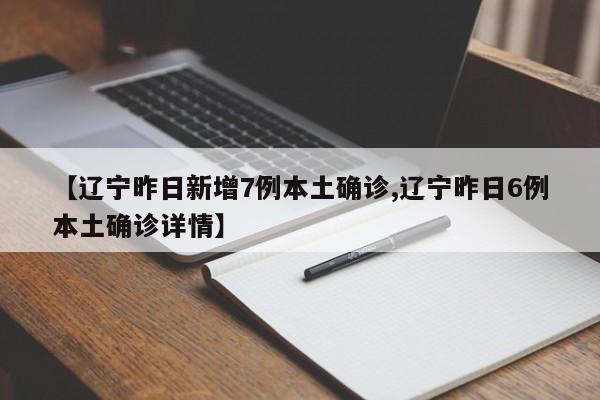 【辽宁昨日新增7例本土确诊,辽宁昨日6例本土确诊详情】